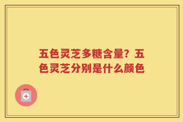 五色灵芝多糖含量?五色灵芝分别是什么颜色 五色灵芝多糖含量?五色灵芝分别是什么颜色