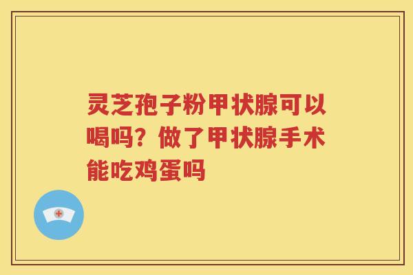 灵芝孢子粉可以喝吗?做了手术能吃鸡蛋吗 灵芝孢子粉可以喝吗?做了手术能吃鸡蛋吗