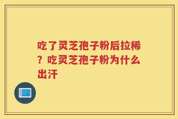 吃了灵芝孢子粉后拉稀？吃灵芝孢子粉为什么出汗