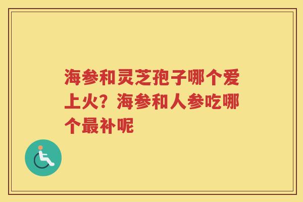 海参和灵芝孢子哪个爱上火？海参和人参吃哪个补呢