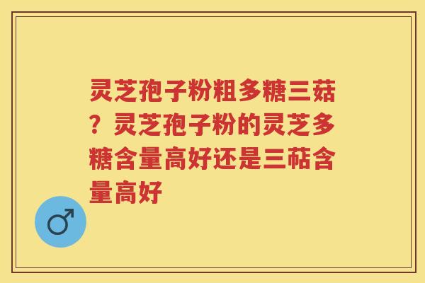 灵芝孢子粉粗多糖三菇？灵芝孢子粉的灵芝多糖含量高好还是三萜含量高好