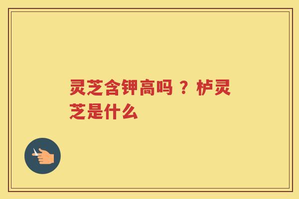 灵芝含钾高吗 ？栌灵芝是什么