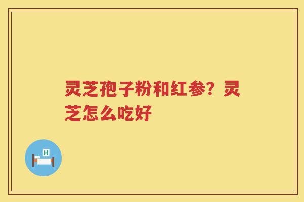 灵芝孢子粉和红参?灵芝怎么吃好 灵芝孢子粉和红参?灵芝怎么吃好