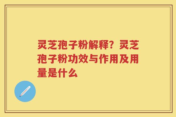 灵芝孢子粉解释?灵芝孢子粉功效与作用及用量是什么 灵芝孢子粉解释?灵芝孢子粉功效与作用及用量是什么