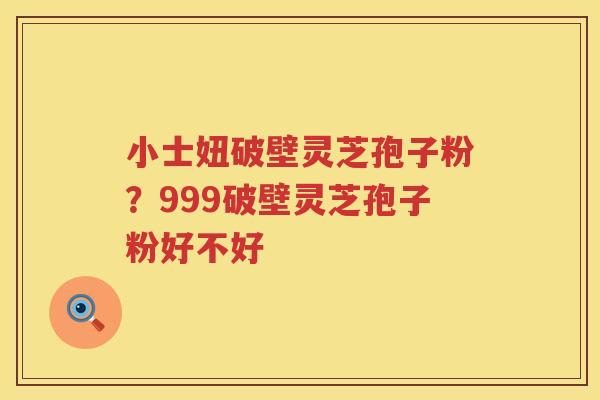 小士妞破壁灵芝孢子粉?999破壁灵芝孢子粉好不好 小士妞破壁灵芝孢子粉?999破壁灵芝孢子粉好不好
