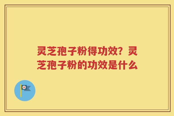 灵芝孢子粉得功效？灵芝孢子粉的功效是什么