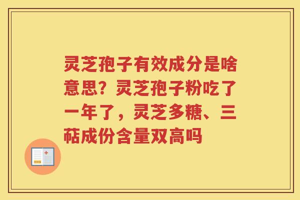 灵芝孢子有效成分是啥意思?灵芝孢子粉吃了一年了,灵芝多糖、三萜成份含量双高吗 灵芝孢子有效成分是啥意思?灵芝孢子粉吃了一年了,灵芝多糖、三萜成份含量双高吗