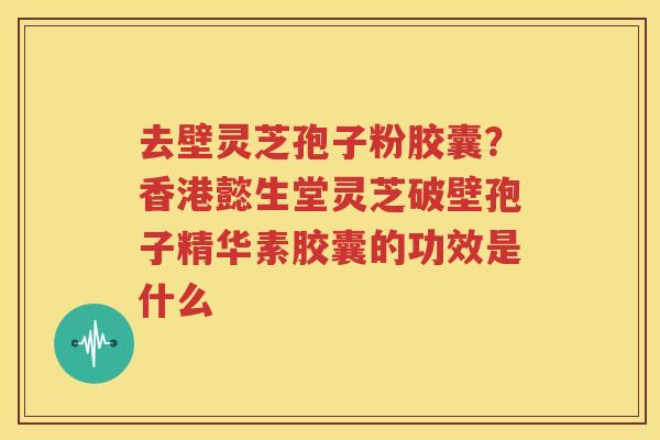 去壁灵芝孢子粉胶囊？香港懿生堂灵芝破壁孢子精华素胶囊的功效是什么