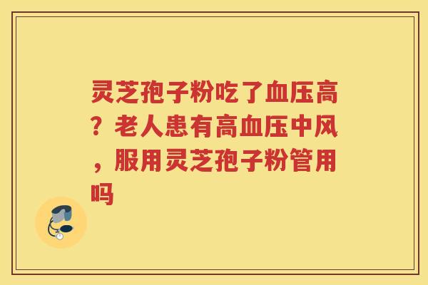 灵芝孢子粉吃了高？老人患有高中风，服用灵芝孢子粉管用吗