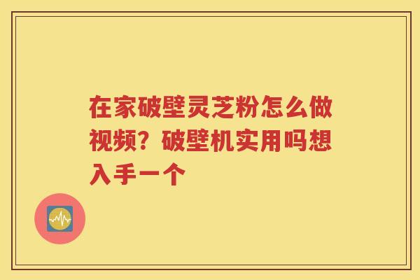 在家破壁灵芝粉怎么做视频？破壁机实用吗想入手一个