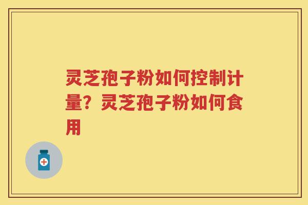 灵芝孢子粉如何控制计量?灵芝孢子粉如何食用 灵芝孢子粉如何控制计量?灵芝孢子粉如何食用
