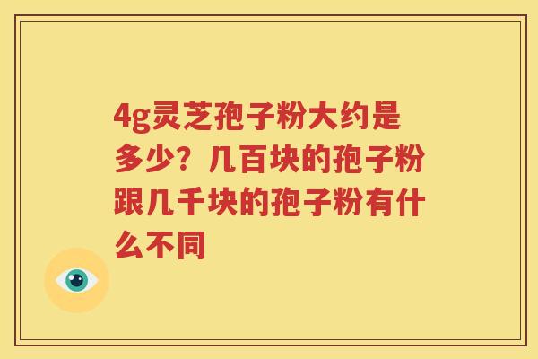 4g灵芝孢子粉大约是多少?几百块的孢子粉跟几千块的孢子粉有什么不同 4g灵芝孢子粉大约是多少?几百块的孢子粉跟几千块的孢子粉有什么不同