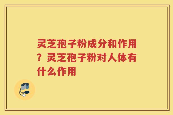 灵芝孢子粉成分和作用？灵芝孢子粉对人体有什么作用