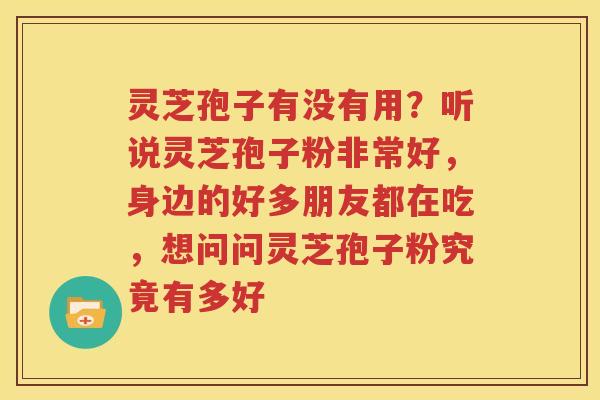 灵芝孢子有没有用?听说灵芝孢子粉非常好,身边的好多朋友都在吃,想问问灵芝孢子粉究竟有多好 灵芝孢子有没有用?听说灵芝孢子粉非常好,身边的好多朋友都在吃,想问问灵芝孢子粉究竟有多好