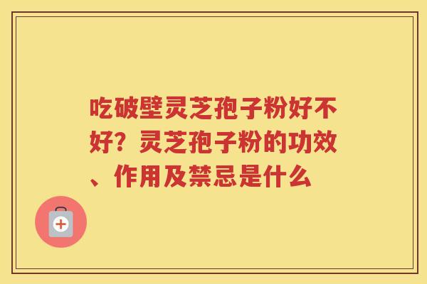 吃破壁灵芝孢子粉好不好？灵芝孢子粉的功效、作用及禁忌是什么