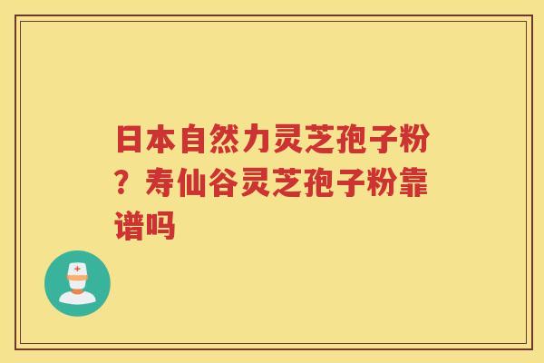 日本自然力灵芝孢子粉？寿仙谷灵芝孢子粉靠谱吗