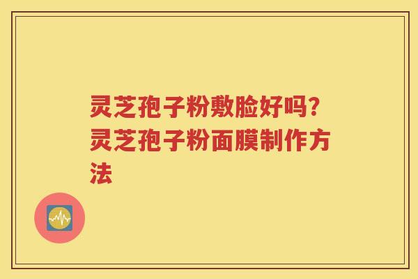 灵芝孢子粉敷脸好吗？灵芝孢子粉面膜制作方法