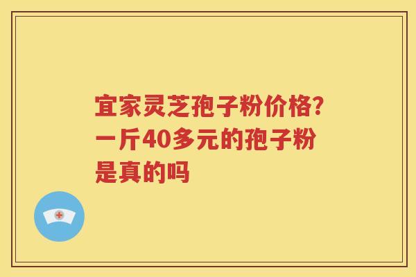 宜家灵芝孢子粉价格？一斤40多元的孢子粉是真的吗