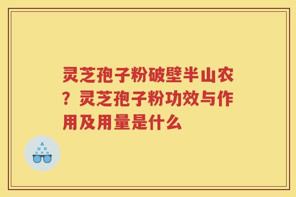 灵芝孢子粉破壁半山农?灵芝孢子粉功效与作用及用量是什么 灵芝孢子粉破壁半山农?灵芝孢子粉功效与作用及用量是什么