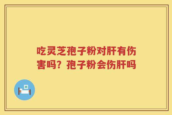 吃灵芝孢子粉对有伤害吗?孢子粉会伤吗 吃灵芝孢子粉对有伤害吗?孢子粉会伤吗