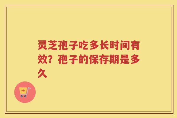 灵芝孢子吃多长时间有效？孢子的保存期是多久