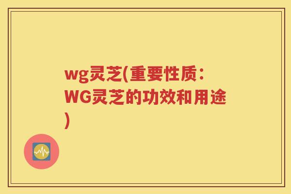wg灵芝(重要性质：WG灵芝的功效和用途)