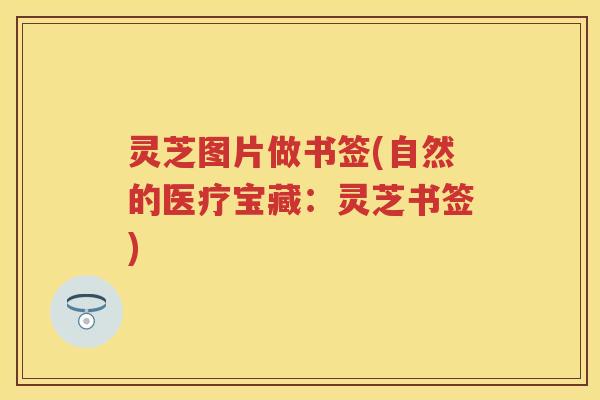 灵芝图片做书签(自然的医疗宝藏：灵芝书签)