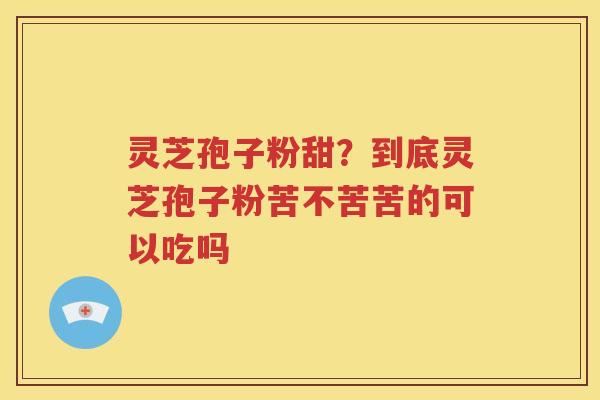 灵芝孢子粉甜？到底灵芝孢子粉苦不苦苦的可以吃吗