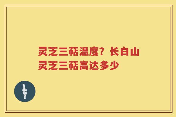 灵芝三萜温度?长白山灵芝三萜高达多少 灵芝三萜温度?长白山灵芝三萜高达多少