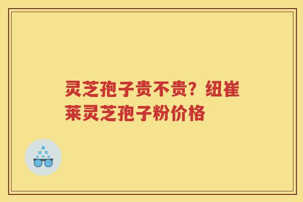 灵芝孢子贵不贵？纽崔莱灵芝孢子粉价格
