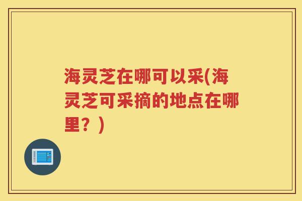 海灵芝在哪可以采(海灵芝可采摘的地点在哪里?) 海灵芝在哪可以采(海灵芝可采摘的地点在哪里?)