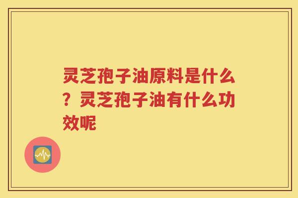 灵芝孢子油原料是什么？灵芝孢子油有什么功效呢