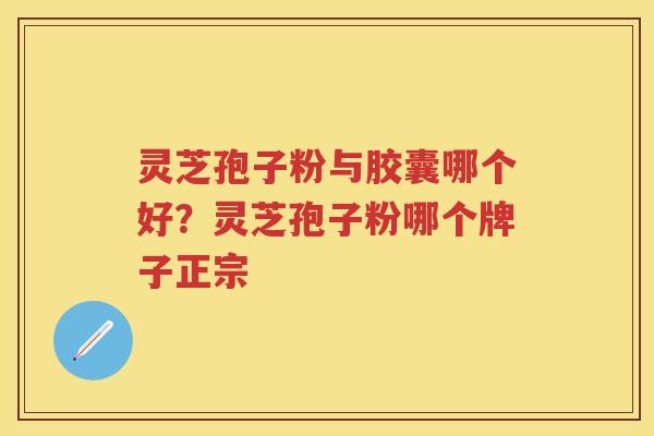 灵芝孢子粉与胶囊哪个好？灵芝孢子粉哪个牌子正宗