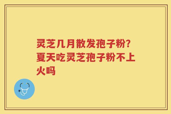 灵芝几月散发孢子粉?夏天吃灵芝孢子粉不上火吗 灵芝几月散发孢子粉?夏天吃灵芝孢子粉不上火吗