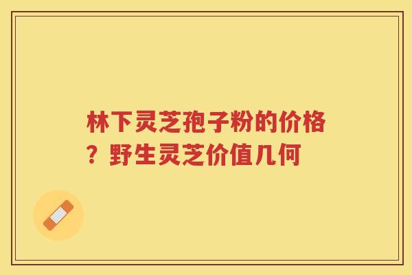 林下灵芝孢子粉的价格？野生灵芝价值几何