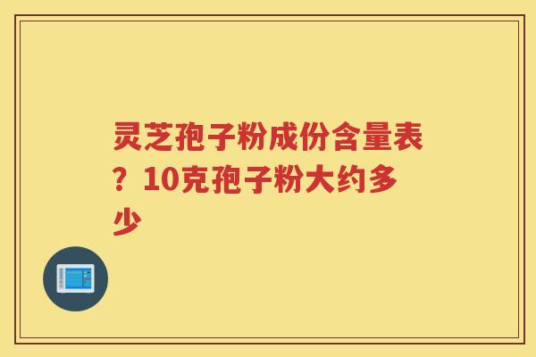 灵芝孢子粉成份含量表？10克孢子粉大约多少