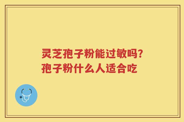 灵芝孢子粉能吗？孢子粉什么人适合吃