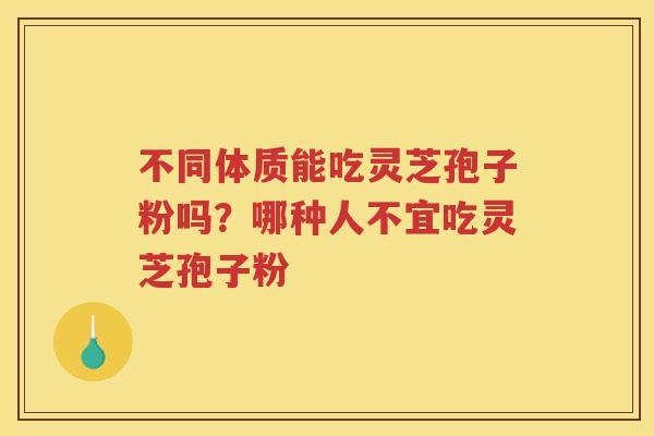 不同体质能吃灵芝孢子粉吗?哪种人不宜吃灵芝孢子粉 不同体质能吃灵芝孢子粉吗?哪种人不宜吃灵芝孢子粉
