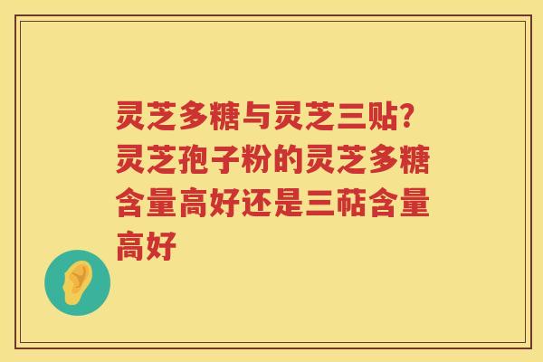 灵芝多糖与灵芝三贴？灵芝孢子粉的灵芝多糖含量高好还是三萜含量高好