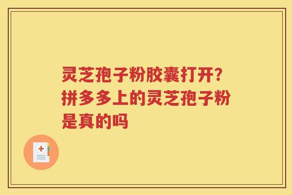 灵芝孢子粉胶囊打开？拼多多上的灵芝孢子粉是真的吗