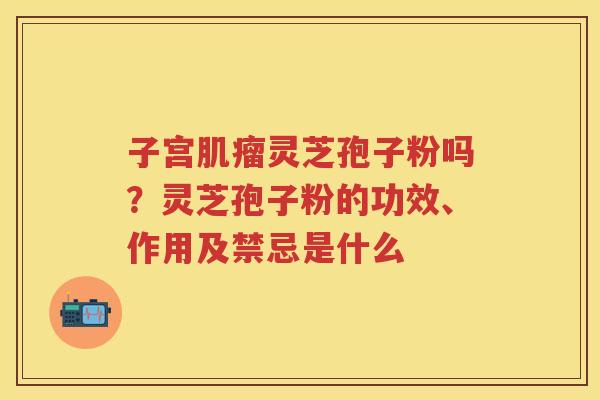 子宫灵芝孢子粉吗?灵芝孢子粉的功效、作用及禁忌是什么 子宫灵芝孢子粉吗?灵芝孢子粉的功效、作用及禁忌是什么