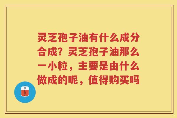 灵芝孢子油有什么成分合成?灵芝孢子油那么一小粒,主要是由什么做成的呢,值得购买吗 灵芝孢子油有什么成分合成?灵芝孢子油那么一小粒,主要是由什么做成的呢,值得购买吗