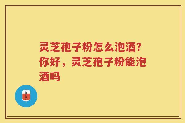 灵芝孢子粉怎么泡酒？你好，灵芝孢子粉能泡酒吗