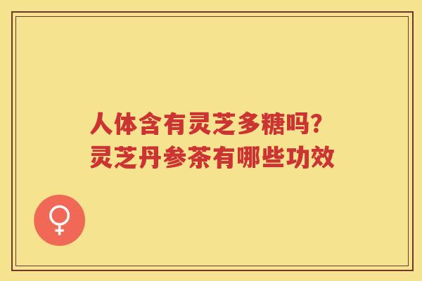 人体含有灵芝多糖吗?灵芝丹参茶有哪些功效 人体含有灵芝多糖吗?灵芝丹参茶有哪些功效