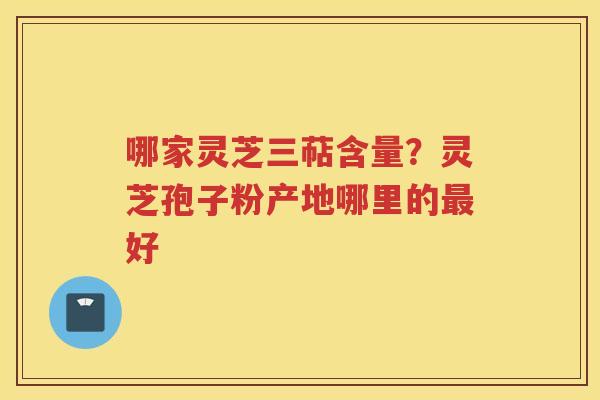 哪家灵芝三萜含量？灵芝孢子粉产地哪里的好