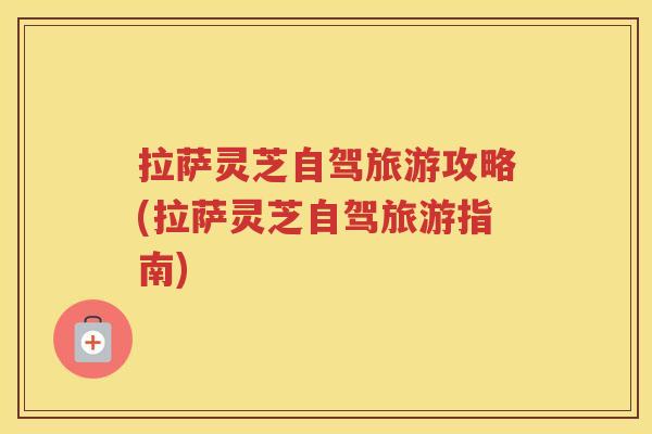 拉萨灵芝自驾旅游攻略(拉萨灵芝自驾旅游指南) 拉萨灵芝自驾旅游攻略(拉萨灵芝自驾旅游指南)