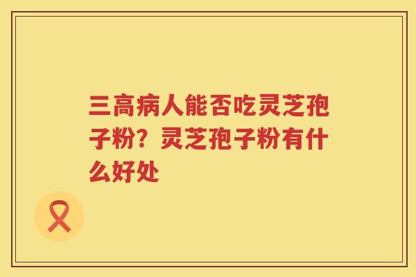 人能否吃灵芝孢子粉?灵芝孢子粉有什么好处 人能否吃灵芝孢子粉?灵芝孢子粉有什么好处