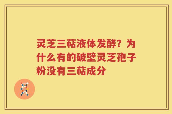 灵芝三萜液体发酵?为什么有的破壁灵芝孢子粉没有三萜成分 灵芝三萜液体发酵?为什么有的破壁灵芝孢子粉没有三萜成分