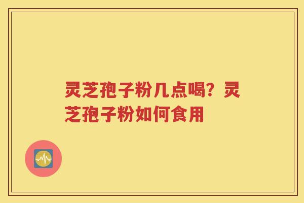 灵芝孢子粉几点喝？灵芝孢子粉如何食用