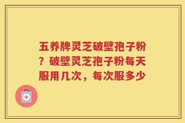 五养牌灵芝破壁孢子粉？破壁灵芝孢子粉每天服用几次，每次服多少